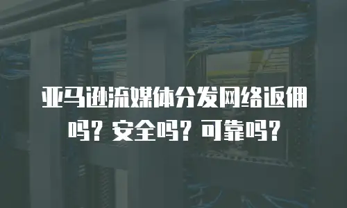 亚马逊流媒体分发网络返佣吗？安全吗？可靠吗？