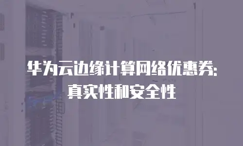 华为云边缘计算网络优惠券: 真实性和安全性