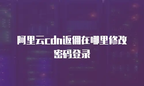 阿里云cdn返佣在哪里修改密码登录