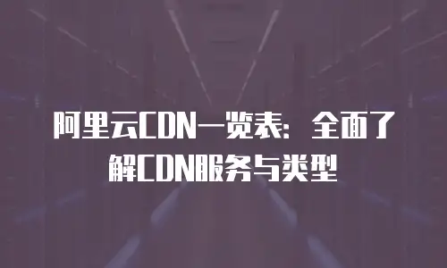 阿里云CDN一览表：全面了解CDN服务与类型