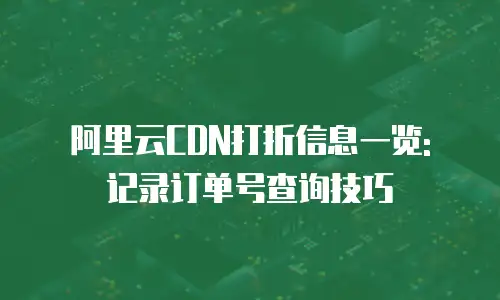 阿里云CDN打折信息一览: 记录订单号查询技巧