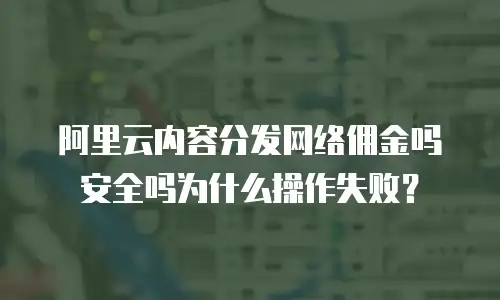 阿里云内容分发网络佣金吗安全吗为什么操作失败？