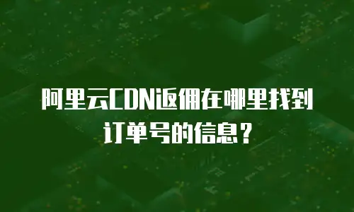 阿里云CDN返佣在哪里找到订单号的信息？