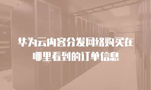 华为云内容分发网络购买在哪里看到的订单信息