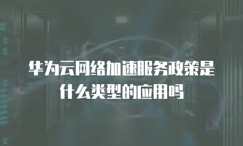 华为云网络加速服务政策是什么类型的应用吗