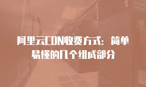 阿里云CDN收费方式：简单易懂的几个组成部分