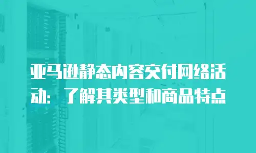 亚马逊静态内容交付网络活动：了解其类型和商品特点