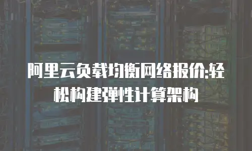 阿里云负载均衡网络报价:轻松构建弹性计算架构