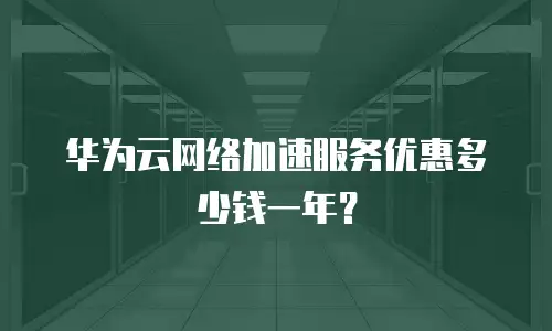 华为云网络加速服务优惠多少钱一年？