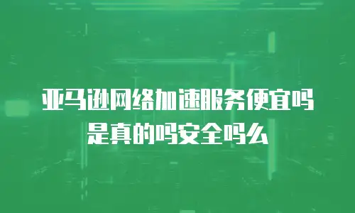 亚马逊网络加速服务便宜吗是真的吗安全吗么