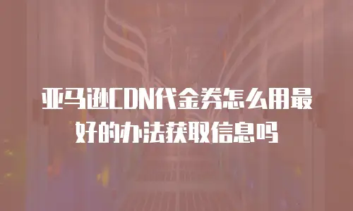 亚马逊CDN代金券怎么用最好的办法获取信息吗