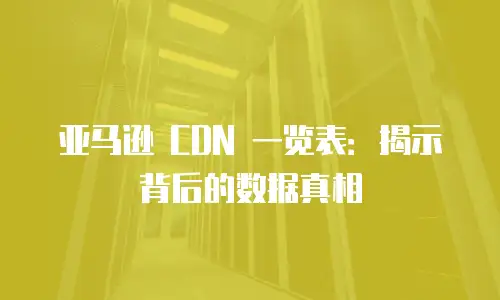 亚马逊 CDN 一览表：揭示背后的数据真相