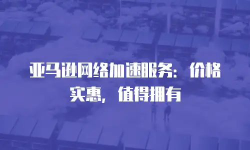 亚马逊网络加速服务：价格实惠，值得拥有