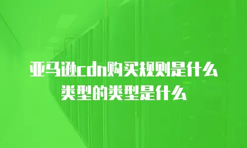 亚马逊cdn购买规则是什么类型的类型是什么