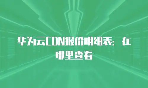 华为云CDN报价明细表：在哪里查看