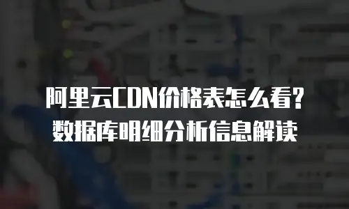 阿里云CDN价格表怎么看?数据库明细分析信息解读
