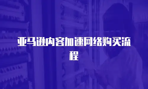亚马逊内容加速网络购买流程