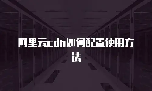 阿里云cdn如何配置使用方法