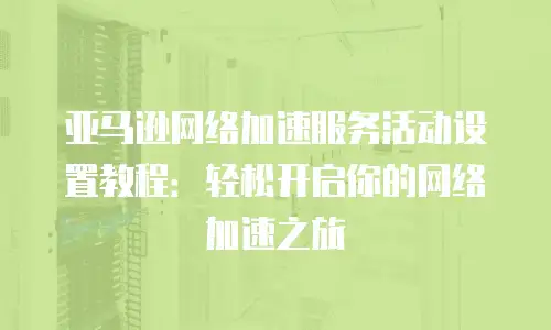 亚马逊网络加速服务活动设置教程：轻松开启你的网络加速之旅