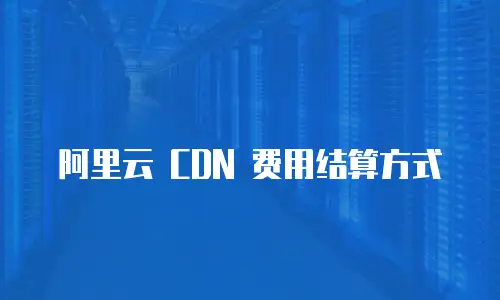 阿里云 CDN 费用结算方式