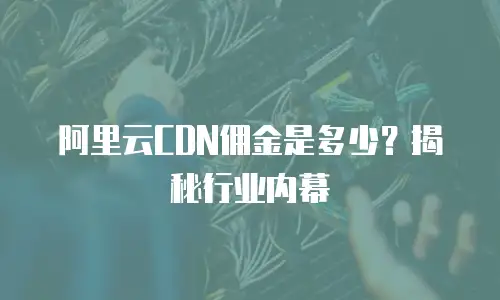 阿里云CDN佣金是多少？揭秘行业内幕