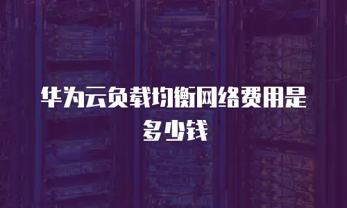 华为云负载均衡网络费用是多少钱