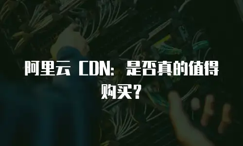 阿里云 CDN：是否真的值得购买？