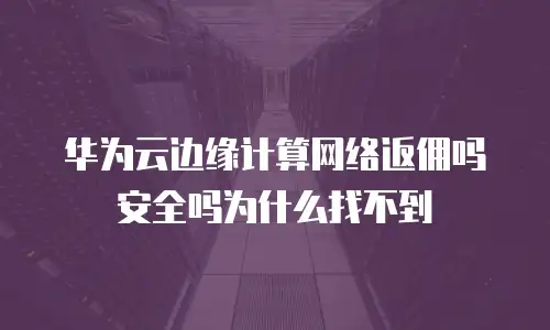 华为云边缘计算网络返佣吗安全吗为什么找不到