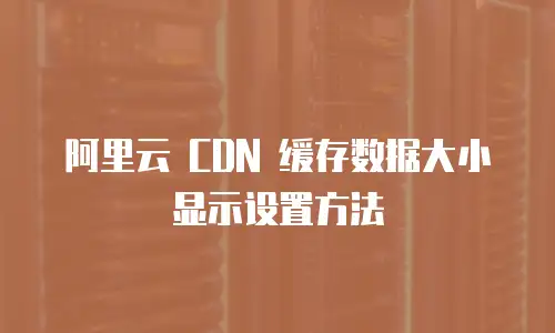 阿里云 CDN 缓存数据大小显示设置方法