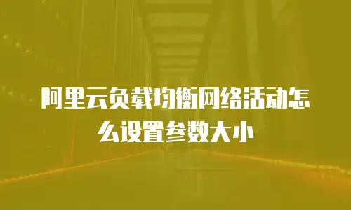 阿里云负载均衡网络活动怎么设置参数大小