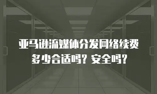 亚马逊流媒体分发网络续费多少合适吗？安全吗？