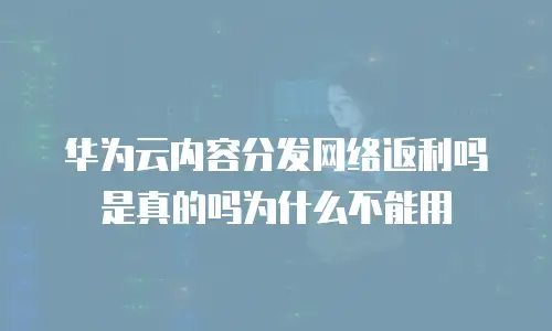 华为云内容分发网络返利吗是真的吗为什么不能用