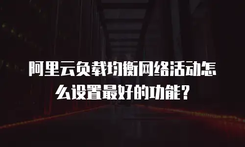 阿里云负载均衡网络活动怎么设置最好的功能？