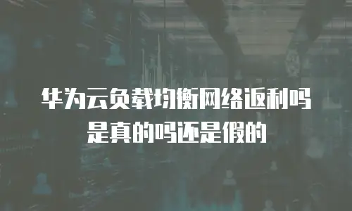 华为云负载均衡网络返利吗是真的吗还是假的