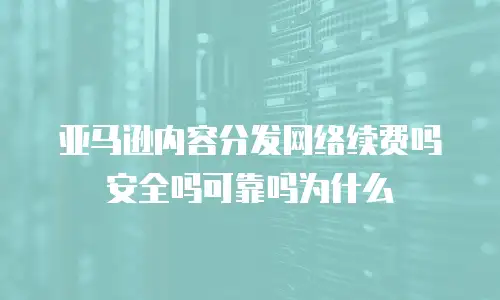 亚马逊内容分发网络续费吗安全吗可靠吗为什么