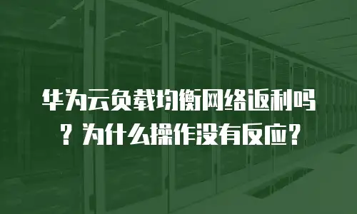 华为云负载均衡网络返利吗？为什么操作没有反应？