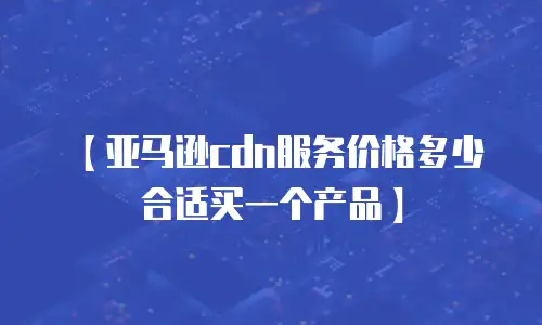 【亚马逊cdn服务价格多少合适买一个产品】