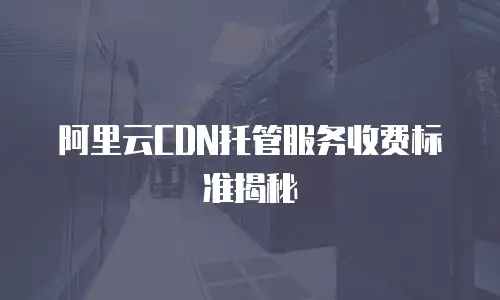 阿里云CDN托管服务收费标准揭秘