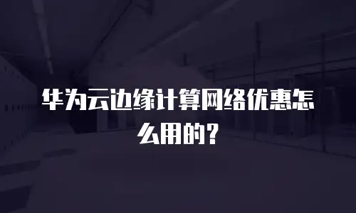华为云边缘计算网络优惠怎么用的？