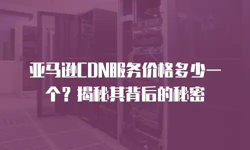 亚马逊CDN服务价格多少一个？揭秘其背后的秘密