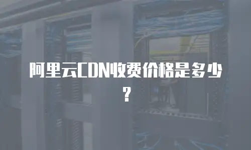 阿里云CDN收费价格是多少？