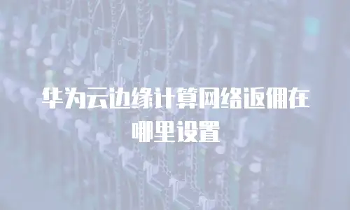 华为云边缘计算网络返佣在哪里设置