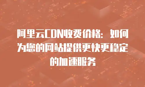阿里云CDN收费价格：如何为您的网站提供更快更稳定的加速服务