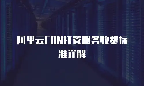 阿里云CDN托管服务收费标准详解