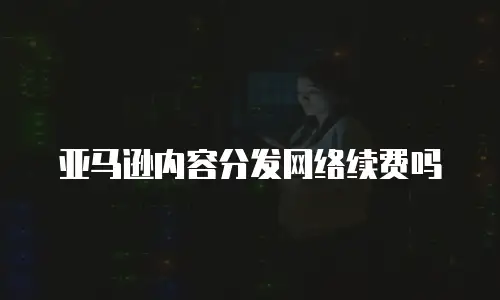 亚马逊内容分发网络续费吗