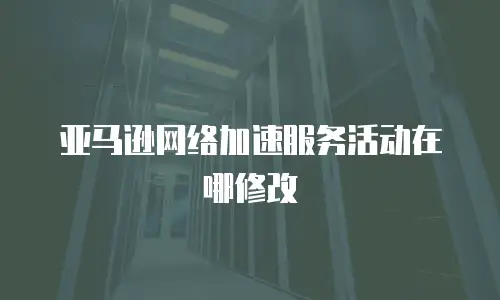 亚马逊网络加速服务活动在哪修改