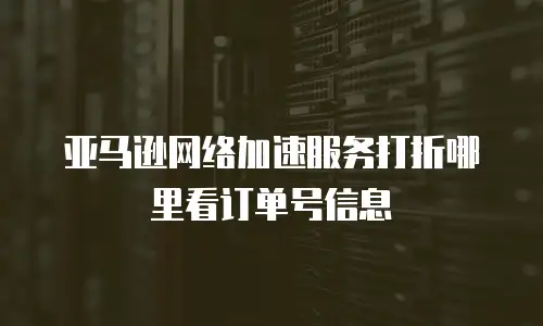 亚马逊网络加速服务打折哪里看订单号信息