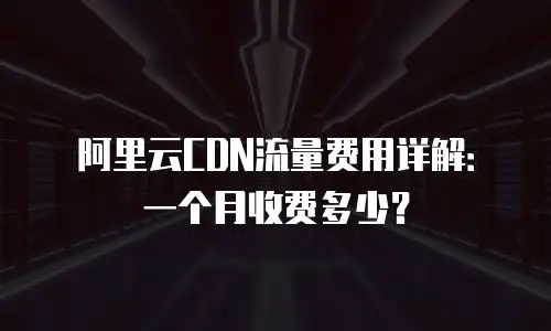 阿里云CDN流量费用详解：一个月收费多少？