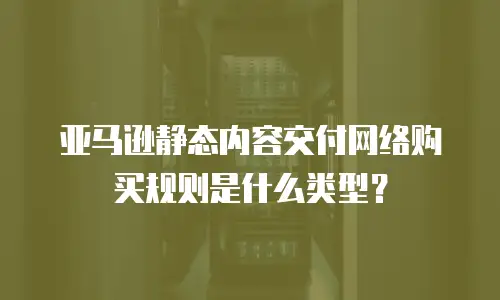亚马逊静态内容交付网络购买规则是什么类型？