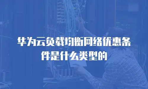 华为云负载均衡网络优惠条件是什么类型的